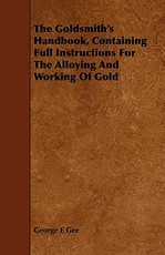 The Goldsmith's Handbook, Containing Full Instructions for the Alloying and Working of Gold