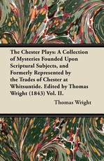 The Chester Plays: A Collection of Mysteries Founded Upon Scriptural Subjects, and Formerly Represented by the Trades of Chester at Whitsuntide. Edited by Thomas Wright (1843) Vol. II.