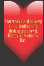 You work hard to keep the attention of a distracted crowd. Happy Valentine's Day
