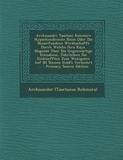 Archisandri Tasetani Relemire Hypochondrische Reise Oder Die Neuerfundene Wirthschafft Durch Welche Ihro Kays. Majestat Uber Die Gegenwartige Einnahme, Jahrlichen Die Einkunfften Zum Wenigsten Auf 80 Tonnen Gold's Vermehrt ...