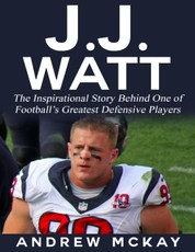 J.j. Watt: The Inspirational Story Behind One of Football's Greatest Defensive Players
