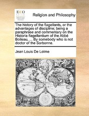 The History of the Flagellants, or the Advantages of Discipline; Being a Paraphrase and Commentary on the Historia Flagellantium of the ABBE Boileau, ... by Somebody Who Is Not Doctor of the Sorbonne.