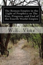 The Roman Empire in the Light of Prophecy or The Rise, Progress, and End of the Fourth World-Empire