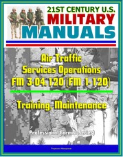 21st Century U.S. Military Manuals: Air Traffic Services Operations - FM 3-04.120 (FM 1-120) - Training, Maintenance (Professional Format Series)