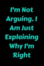 I'm Not Arguing. I Am Just Explaining Why I'm Right