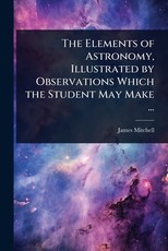 The Elements of Astronomy, Illustrated by Observations Which the Student May Make ...
