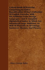 A Hand-Book Of Proverbs. Comprising An Entire Republication Of Ray's Collection Of English Proverbs, With His Additions From Foreign Languages - And A Complete Alphabetical Index; In Which Are Introduced Large Additions, As Well Of Proverbs As Of Sayings,