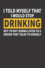 I Told Myself That I Would Stop Drinking But I'm Not Gonna Listen to a Drunk That Talks to Himself
