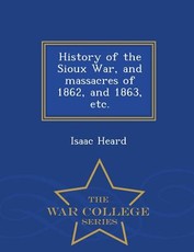 History of the Sioux War, and Massacres of 1862, and 1863, Etc. - War College Series