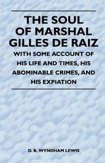 The Soul of Marshal Gilles de Raiz - With Some Account of His Life and Times, His Abominable Crimes, and His Expiation