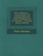 Petri Barbosae ... Commentarii Ad Interpretationem Tituli Pandectarum de Judiciis - Primary Source Edition