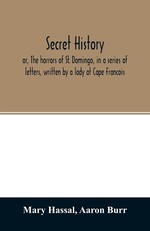 Secret history; or, The horrors of St. Domingo, in a series of letters, written by a lady at Cape Francois, to Colonel Burr, late vice-president of the United States, principally during the command of General Rochambeau