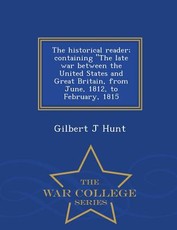 The Historical Reader; Containing the Late War Between the United States and Great Britain, from June, 1812, to February, 1815 - War College Series