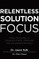 Relentless Solution Focus: Train Your Mind to Conquer Stress, Pressure, and Underperformance