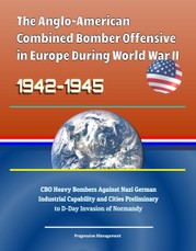 Anglo-American Combined Bomber Offensive in Europe During World War II, 1942-1945: CBO Heavy Bombers Against Nazi German Industrial Capability and Cities Preliminary to D-Day Invasion of Normandy