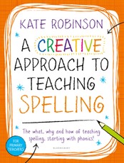 A Creative Approach to Teaching Spelling: The what, why and how of teaching spelling, starting with phonics