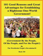 101 Good Reasons and Great Advantages for Establishing a Righteous One-World Government!