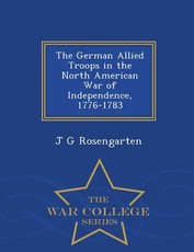 The German Allied Troops in the North American War of Independence, 1776-1783 - War College Series