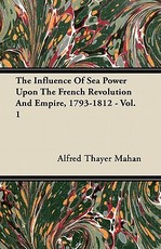 The Influence of Sea Power Upon the French Revolution and Empire, 1793-1812 - Vol. I.