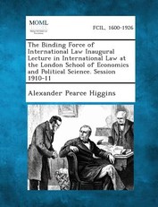 The Binding Force of International Law Inaugural Lecture in International Law at the London School of Economics and Political Science. Session 1910-11