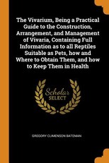 The Vivarium, Being a Practical Guide to the Construction, Arrangement, and Management of Vivaria, Containing Full Information as to All Reptiles Suitable as Pets, How and Where to Obtain Them, and How to Keep Them in Health