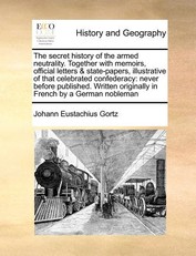The Secret History of the Armed Neutrality. Together with Memoirs, Official Letters & State-Papers, Illustrative of That Celebrated Confederacy