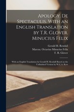Apology. De Spectaculis. With an English Translation by T.R. Glover. Minucius Felix; With an English Translation by Gerald H. Rendall Based on the Unfinished Version by W.C.A. Kerr