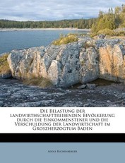 Die Belastung Der Landwirthschafttreibenden Bevolkerung Durch Die Einkommenstener Und Die Verschuldung Der Landwirtschaft Im Groszherzogtum Baden