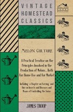 Melon Culture; A Practical Treatise on the Principles Involved in the Production of Melons, Both for Home Use and for Market: Including a Chapter on Forcing and One on Insects and Diseases and Means of Controlling the Same