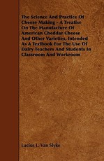 The Science and Practice of Cheese Making - A Treatise on the Manufacture of American Cheddar Cheese and Other Varieties, Intended as a Textbook for T