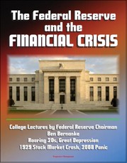 Federal Reserve and the Financial Crisis: College Lectures by Federal Reserve Chairman Ben Bernanke - Roaring 20s, Great Depression, 1929 Stock Market Crash, 2008 Panic