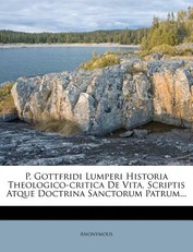 P. Gottfridi Lumperi Historia Theologico-critica De Vita, Scriptis Atque Doctrina Sanctorum Patrum...