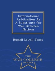 International Arbitration as a Substitute for War Between Nations - War College Series