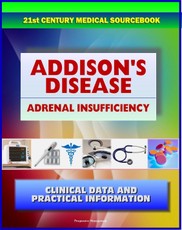 21st Century Addison's Disease Sourcebook: Clinical Data for Patients, Families, and Physicians, including Adrenal Insufficiency, Adrenocortical Hypofunction, Hypocortisolism, and Related Conditions