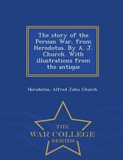 The Story of the Persian War, from Herodotus. by A. J. Church. with Illustrations from the Antique - War College Series