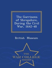 The Garrisons of Shropshire, During the Civil War, 1642-48 - War College Series