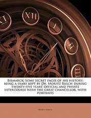 Bismarck; Some Secret Pages of His History; Being a Diary Kept by Dr. Moritz Busch During Twenty-Five Years' Official and Private Intercourse with the Great Chancellor, with Portraits Volume 2