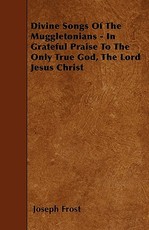 Divine Songs Of The Muggletonians - In Grateful Praise To The Only True God, The Lord Jesus Christ