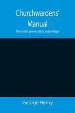 Churchwardens' Manual; Their duties, powers, rights, and privilages