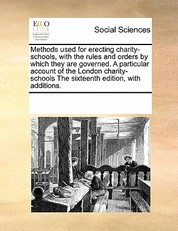 Methods Used for Erecting Charity-Schools, with the Rules and Orders by Which They Are Governed. a Particular Account of the London Charity-Schools the Sixteenth Edition, with Additions.