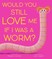 Would You Still Love Me If I Was a Worm?