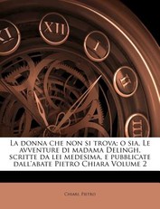 La Donna Che Non Si Trova; O Sia, Le Avventure Di Madama Delingh, Scritte Da Lei Medesima, E Pubblicate Dall'abate Pietro Chiara Volume 2