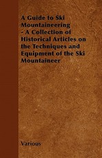 A Guide to Ski Mountaineering - A Collection of Historical Articles on the Techniques and Equipment of the Ski Mountaineer