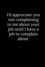 I'd appreciate you not complaining to me about your job until I have a job to complain about.