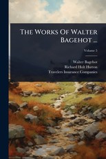 The Works Of Walter Bagehot ...