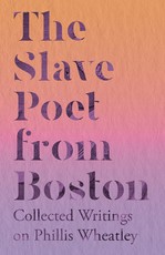 The Slave Poet from Boston - Collected Writings on Phillis Wheatley