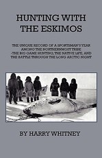 Hunting with Eskimos - The Unique Record of a Sportsman's Year Among the Northernmost Tribe - The Big Game Hunting, the Native Life, and the Battle for Existence Through the Long Arctic Night