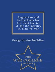 Regulations and Instructions for the Field Service of the U.S. Cavalry in Time of War - War College Series