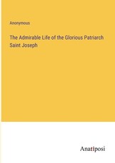 The Admirable Life of the Glorious Patriarch Saint Joseph