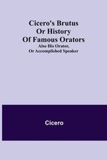 Cicero's Brutus or History of Famous Orators; also His Orator, or Accomplished Speaker.